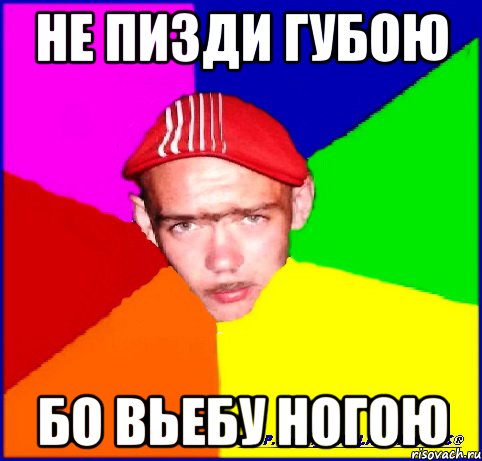 не пизди губою бо вьебу ногою