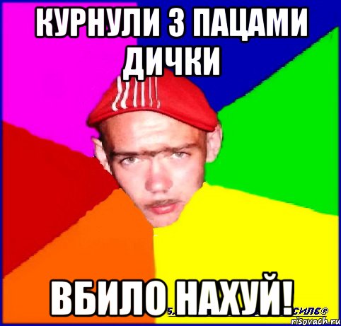 курнули з пацами дички вбило нахуй!