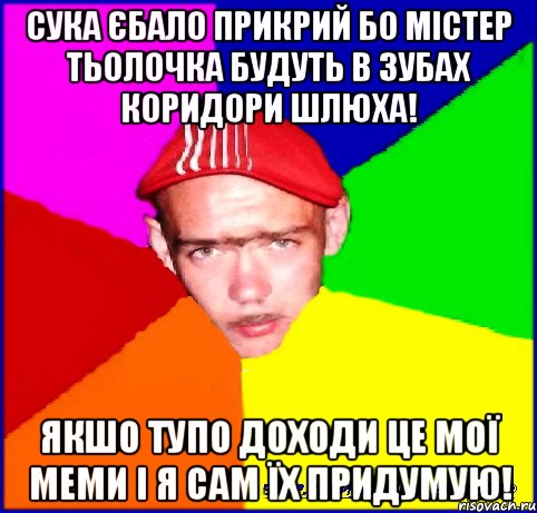 сука єбало прикрий бо містер тьолочка будуть в зубах коридори шлюха! якшо тупо доходи це мої меми і я сам їх придумую!