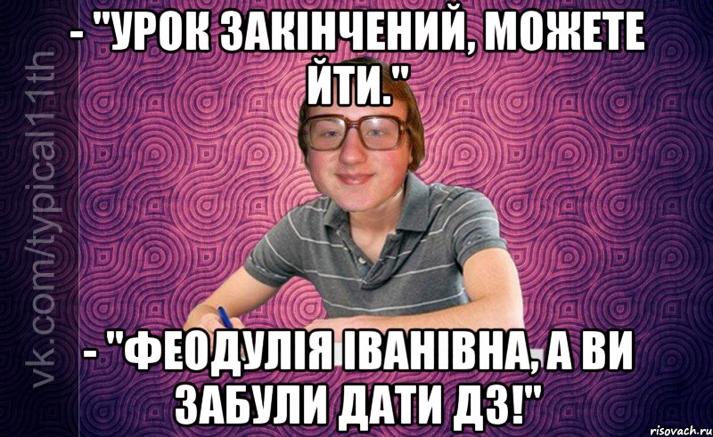 - "урок закінчений, можете йти." - "феодулія іванівна, а ви забули дати дз!"
