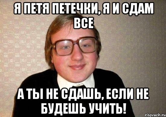 я петя петечки, я и сдам все а ты не сдашь, если не будешь учить!, Мем Ботан