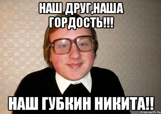 наш друг,наша гордость!!! наш губкин никита!!, Мем Ботан