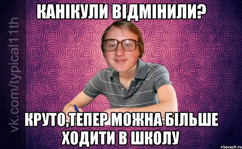 канікули відмінили? круто,тепер можна більше ходити в школу