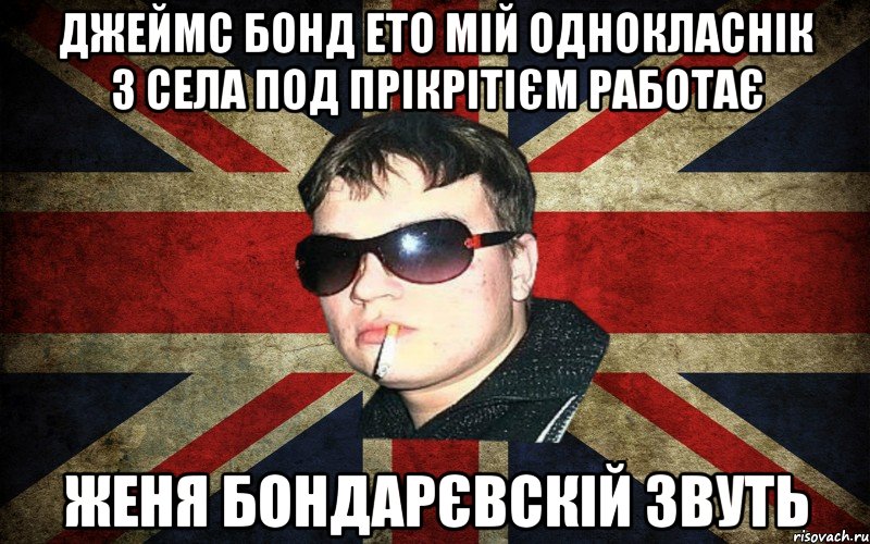 джеймс бонд ето мій однокласнік з села под прікрітієм работає женя бондарєвскій звуть, Мем britishboy