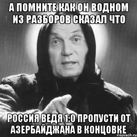 а помните как он водном из разборов сказал что россия ведя 1:0 пропусти от азербайджана в концовке