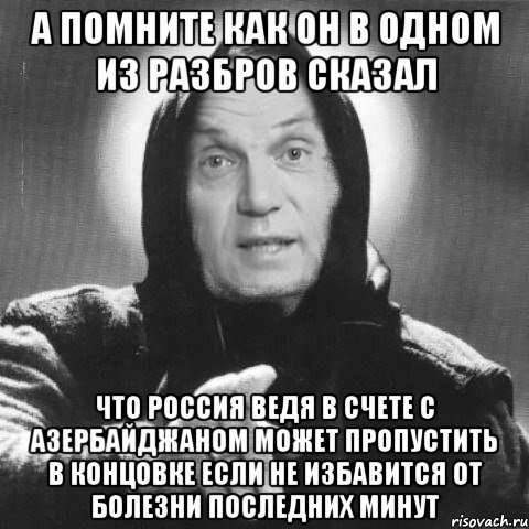 а помните как он в одном из разбров сказал что россия ведя в счете с азербайджаном может пропустить в концовке если не избавится от болезни последних минут