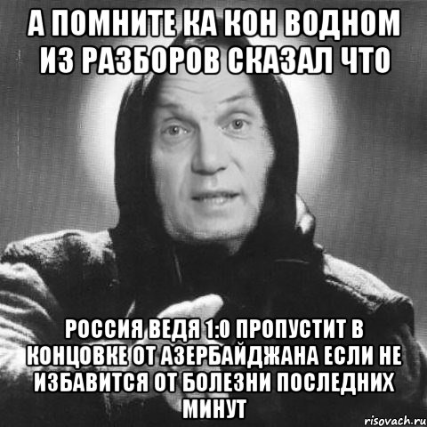 а помните ка кон водном из разборов сказал что россия ведя 1:0 пропустит в концовке от азербайджана если не избавится от болезни последних минут