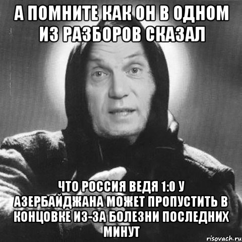 а помните как он в одном из разборов сказал что россия ведя 1:0 у азербайджана может пропустить в концовке из-за болезни последних минут