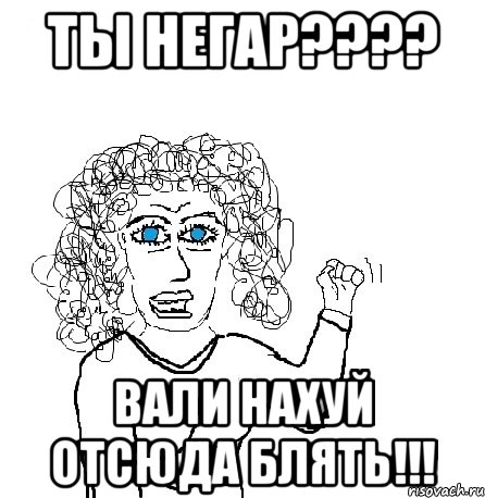 ты негар??? вали нахуй отсюда блять!!!, Мем Будь бабой-блеадь