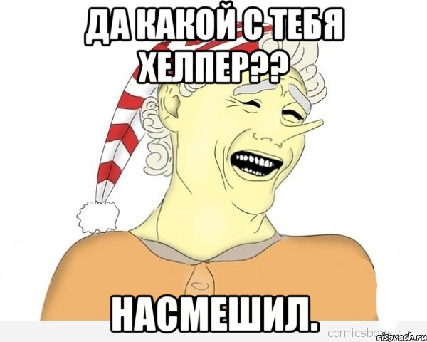 да какой с тебя хелпер?? насмешил.