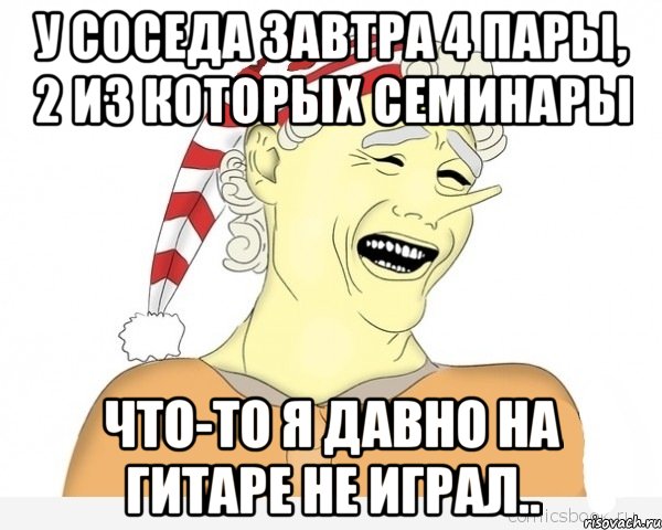 у соседа завтра 4 пары, 2 из которых семинары что-то я давно на гитаре не играл..