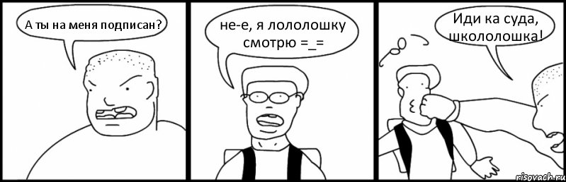 А ты на меня подписан? не-е, я лололошку смотрю =_= Иди ка суда, школолошка!, Комикс Быдло и школьник