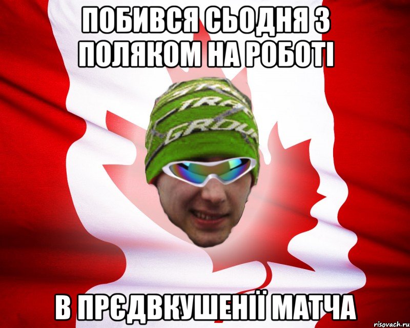 побився сьодня з поляком на роботі в прєдвкушенії матча, Мем canados