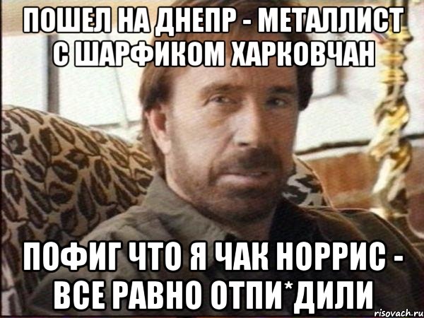 пошел на днепр - металлист с шарфиком харковчан пофиг что я чак норрис - все равно отпи*дили, Мем чак норрис
