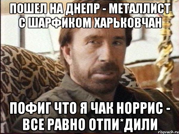 пошел на днепр - металлист с шарфиком харьковчан пофиг что я чак норрис - все равно отпи*дили, Мем чак норрис