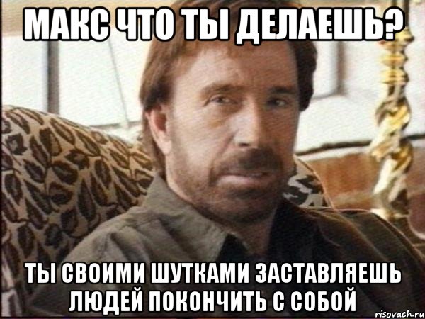 макс что ты делаешь? ты своими шутками заставляешь людей покончить с собой, Мем чак норрис
