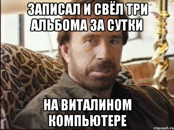 записал и свёл три альбома за сутки на виталином компьютере, Мем чак норрис