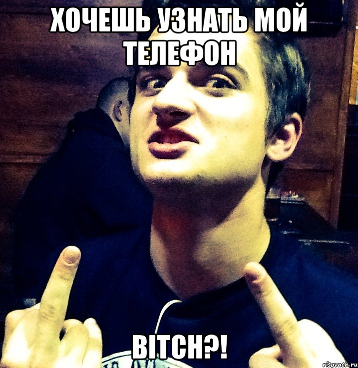 хочешь узнать мой телефон bitch?!
