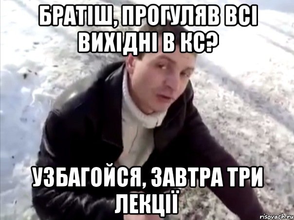 братіш, прогуляв всі вихідні в кс? узбагойся, завтра три лекції, Мем Четко
