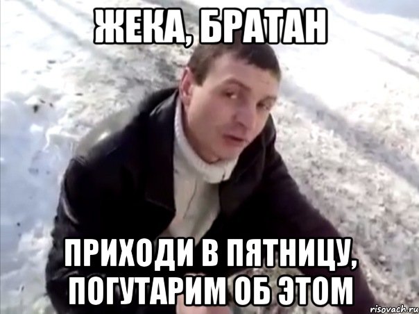 жека, братан приходи в пятницу, погутарим об этом, Мем Четко