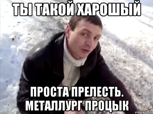 ты такой харошый проста прелесть. металлург процык, Мем Четко