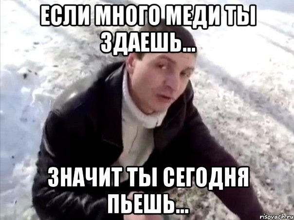 если много меди ты здаешь... значит ты сегодня пьешь..., Мем Четко
