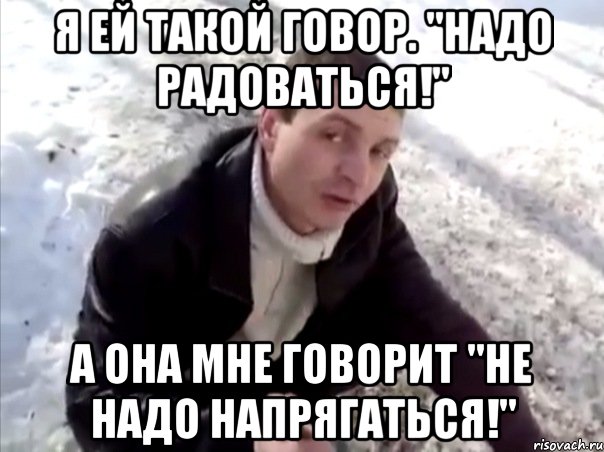 я ей такой говор. "надо радоваться!" а она мне говорит "не надо напрягаться!", Мем Четко