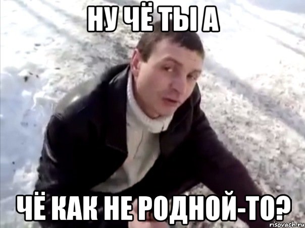 ну чё ты а чё как не родной-то?, Мем Четко