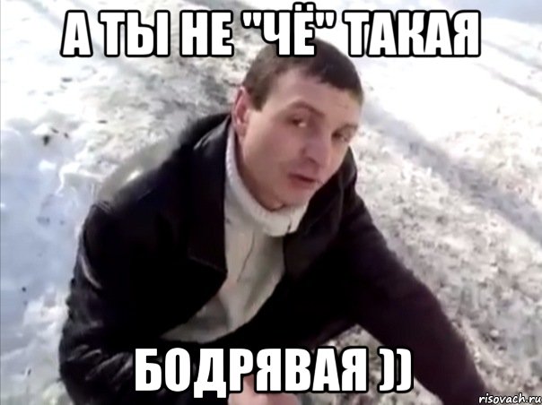 а ты не "чё" такая бодрявая )), Мем Четко