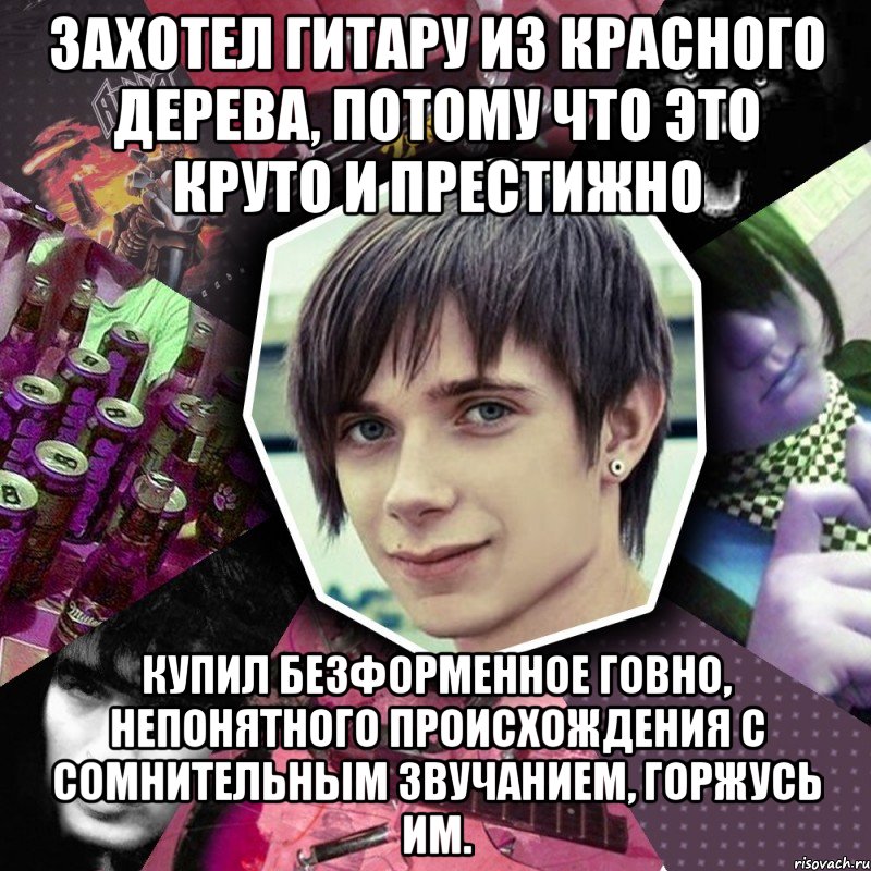 захотел гитару из красного дерева, потому что это круто и престижно купил безформенное говно, непонятного происхождения с сомнительным звучанием, горжусь им.
