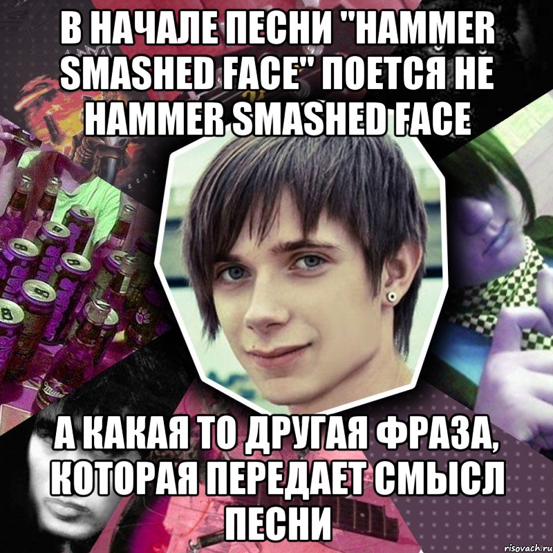 в начале песни "hammer smashed face" поется не hammer smashed face а какая то другая фраза, которая передает смысл песни