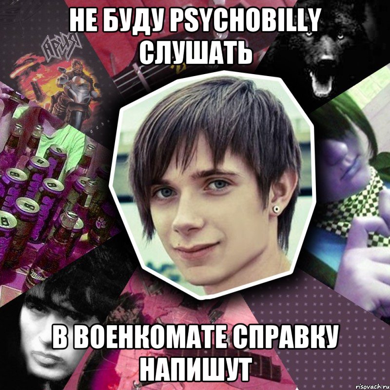 не буду psychobilly слушать в военкомате справку напишут