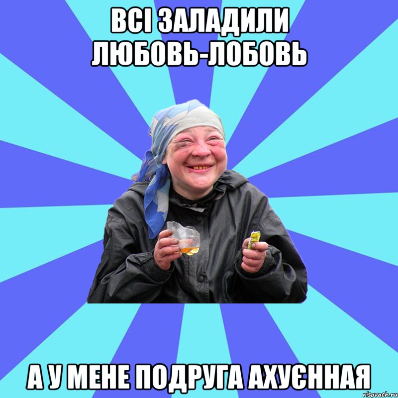 всі заладили любовь-лобовь а у мене подруга ахуєнная