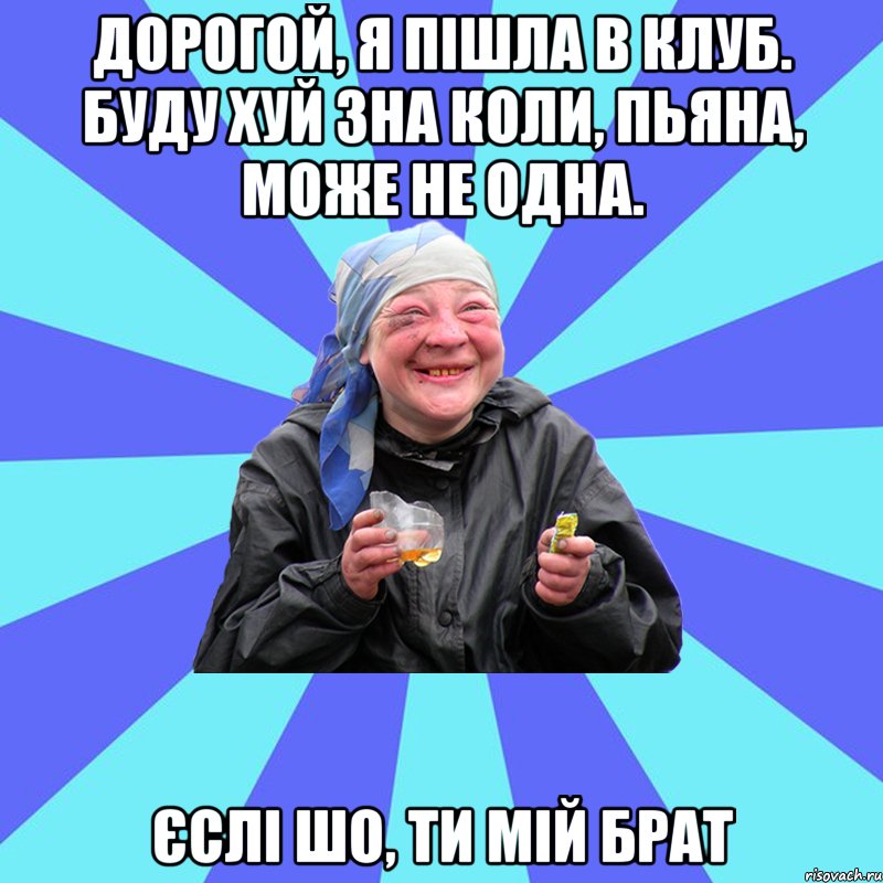 дорогой, я пішла в клуб. буду хуй зна коли, пьяна, може не одна. єслі шо, ти мій брат, Мем Чотка Двка