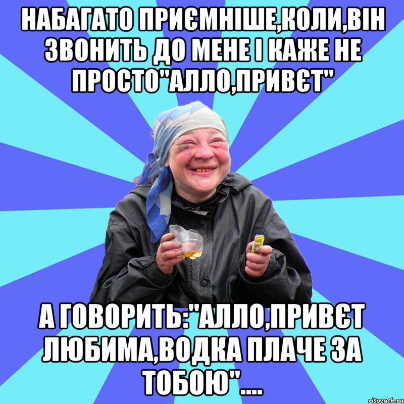 набагато приємніше,коли,він звонить до мене і каже не просто"алло,привєт" а говорить:"алло,привєт любима,водка плаче за тобою"...., Мем Чотка Двка