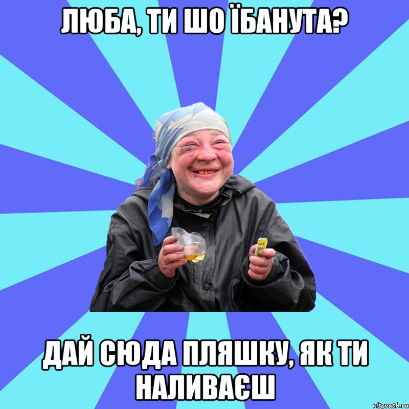 люба, ти шо їбанута? дай сюда пляшку, як ти наливаєш, Мем Чотка Двка