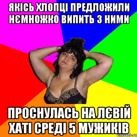 якісь хлопці предложили нємножко випить з ними проснулась на лєвій хаті среді 5 мужиків