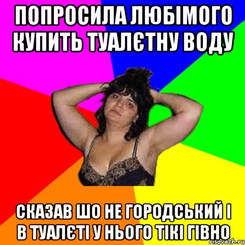 попросила любімого купить туалєтну воду сказав шо не городський і в туалєті у нього тікі гівно