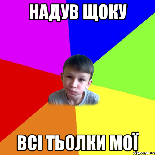 надув щоку всі тьолки мої