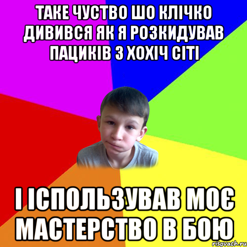 таке чуство шо клічко дивився як я розкидував пациків з хохіч сіті і іспользував моє мастерство в бою
