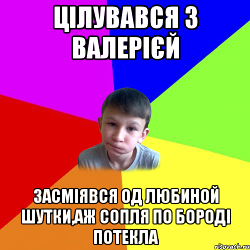 цілувався з валерієй засміявся од любиной шутки,аж сопля по бороді потекла