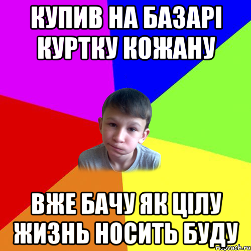 купив на базарі куртку кожану вже бачу як цілу жизнь носить буду