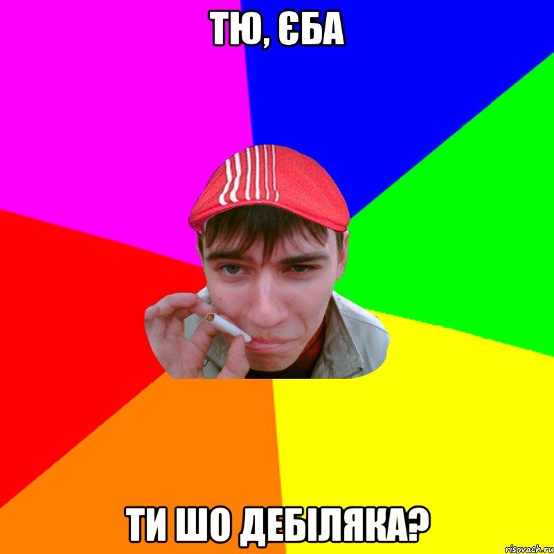 тю, єба ти шо дебіляка?