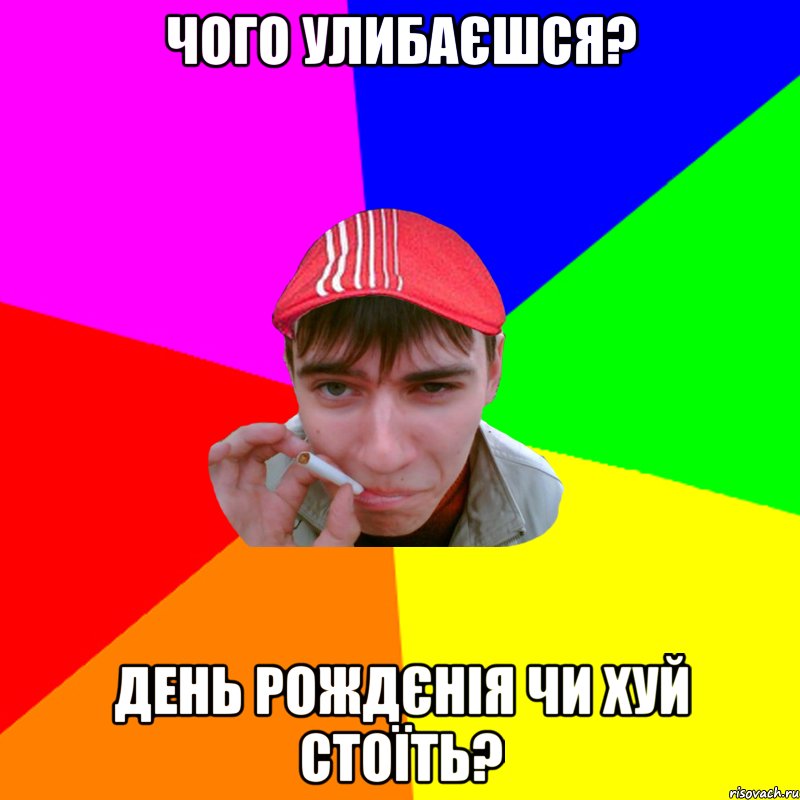 чого улибаєшся? день рождєнія чи хуй стоїть?