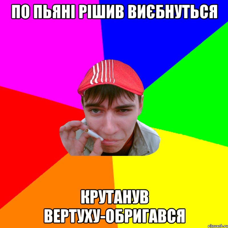 по пьяні рішив виєбнуться крутанув вертуху-обригався
