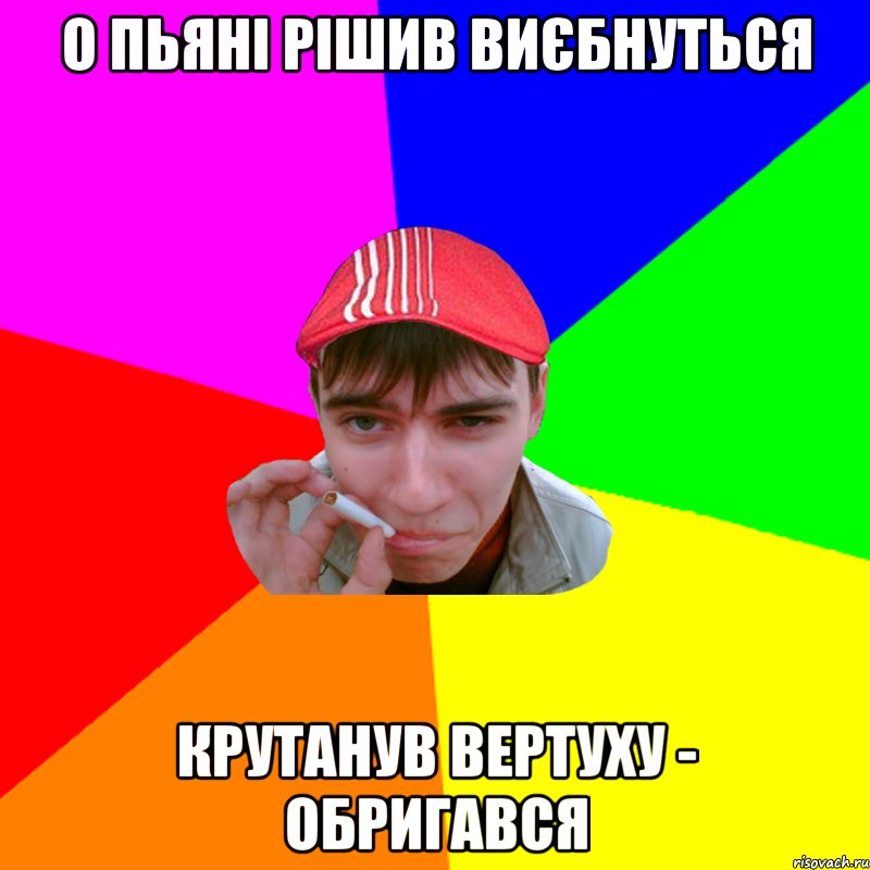 о пьяні рішив виєбнуться крутанув вертуху - обригався