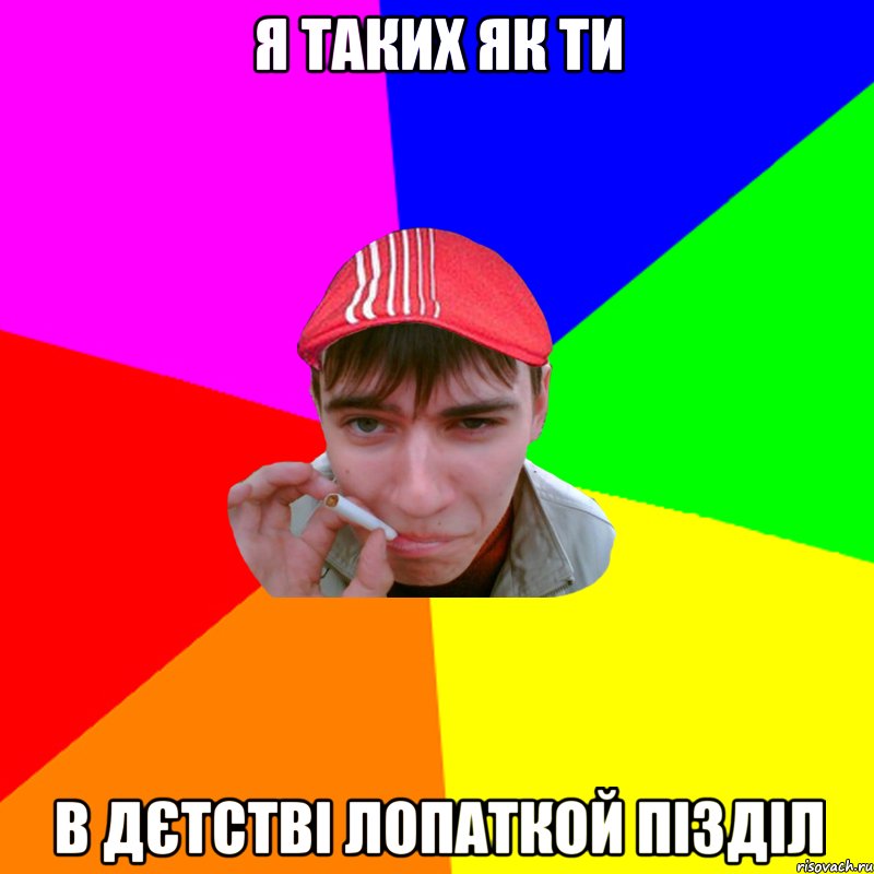 я таких як ти в дєтстві лопаткой пізділ