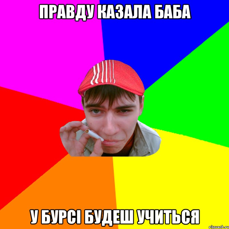 правду казала баба у бурсі будеш учиться
