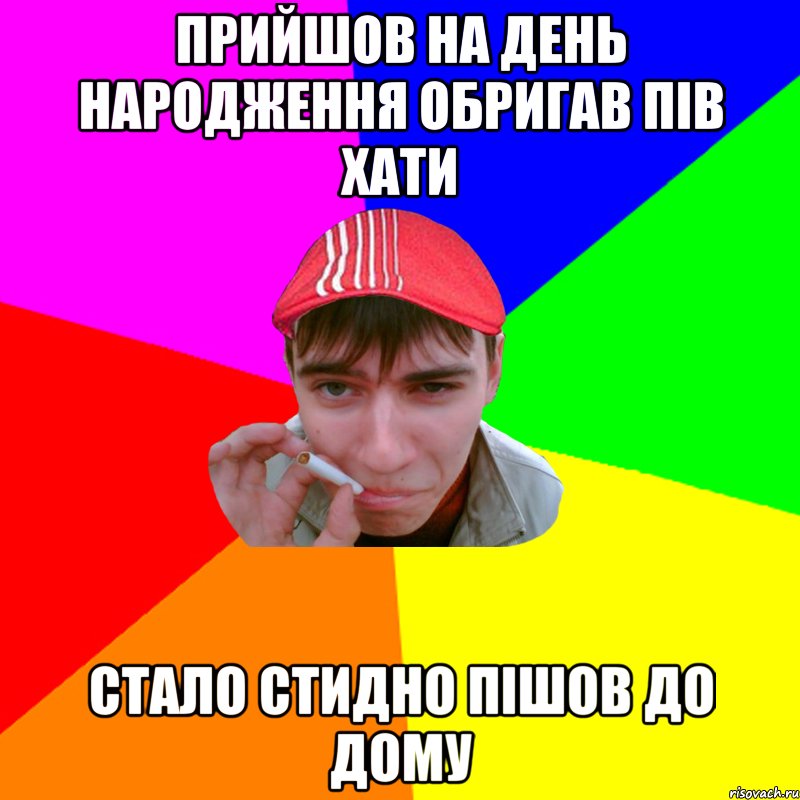 прийшов на день народження обригав пів хати стало стидно пішов до дому