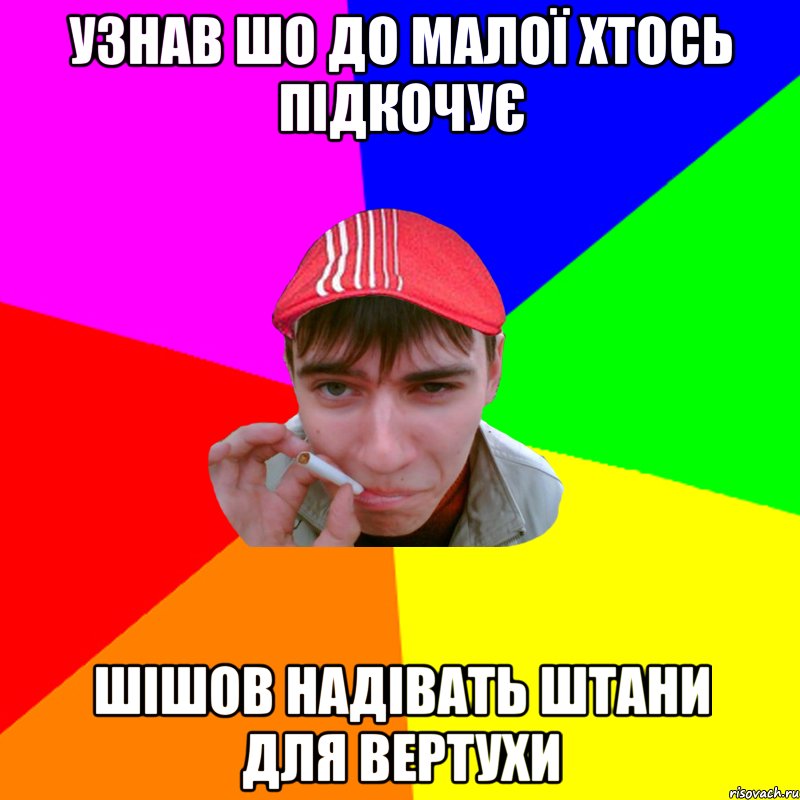 узнав шо до малої хтось підкочує шішов надівать штани для вертухи